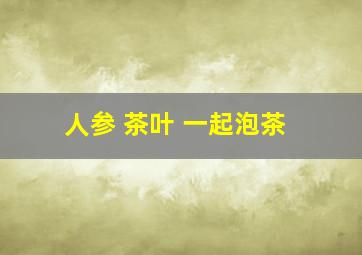 人参 茶叶 一起泡茶